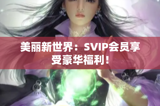 美丽新世界：SVIP会员享受豪华福利！