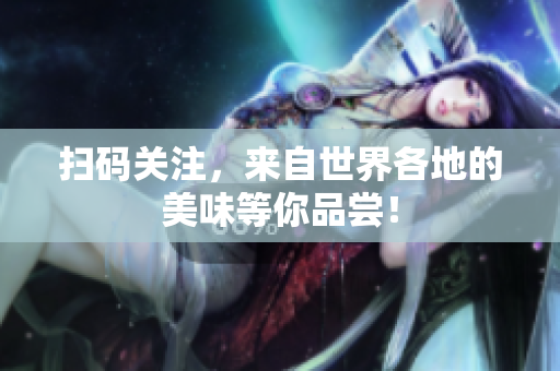 扫码关注，来自世界各地的美味等你品尝！