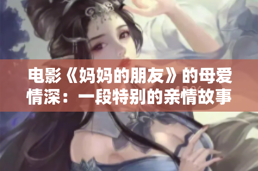 电影《妈妈的朋友》的母爱情深：一段特别的亲情故事