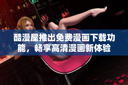 酷漫屋推出免费漫画下载功能，畅享高清漫画新体验