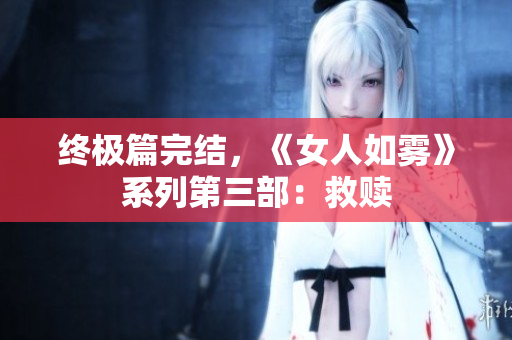 终极篇完结，《女人如雾》系列第三部：救赎