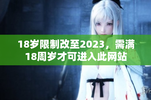 18岁限制改至2023，需满18周岁才可进入此网站