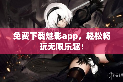 免费下载魅影app，轻松畅玩无限乐趣！