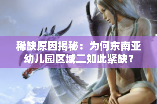 稀缺原因揭秘：为何东南亚幼儿园区域二如此紧缺？