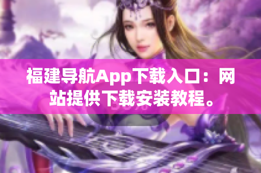 福建导航App下载入口：网站提供下载安装教程。