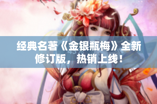 经典名著《金银瓶梅》全新修订版，热销上线！
