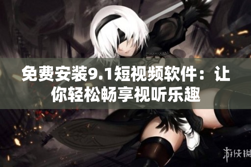 免费安装9.1短视频软件：让你轻松畅享视听乐趣