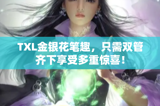 TXL金银花笔趣，只需双管齐下享受多重惊喜！