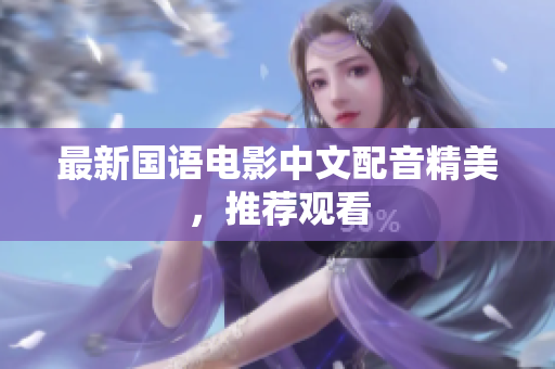 最新国语电影中文配音精美，推荐观看