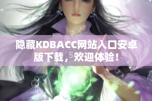 隐藏KDBACC网站入口安卓版下载，欢迎体验！