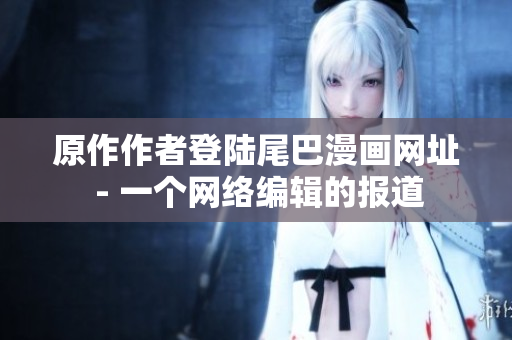 原作作者登陆尾巴漫画网址 - 一个网络编辑的报道