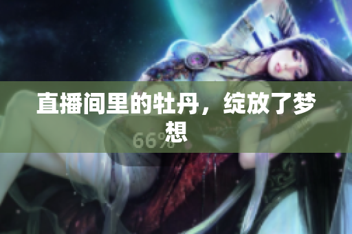 直播间里的牡丹，绽放了梦想