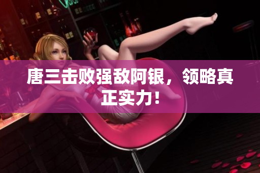 唐三击败强敌阿银，领略真正实力！