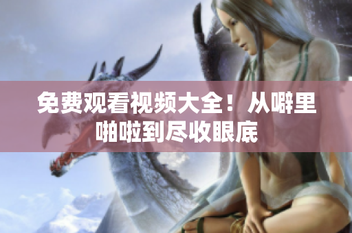 免费观看视频大全！从噼里啪啦到尽收眼底