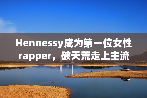 Hennessy成为第一位女性rapper，破天荒走上主流音乐舞台