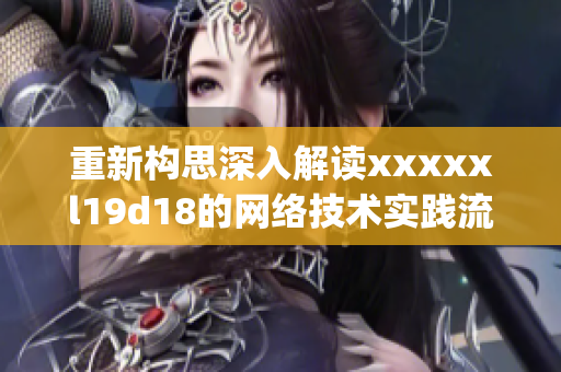 重新构思深入解读xxxxxl19d18的网络技术实践流程)