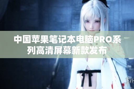 中国苹果笔记本电脑PRO系列高清屏幕新款发布