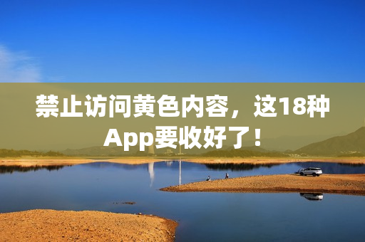 禁止访问黄色内容，这18种App要收好了！