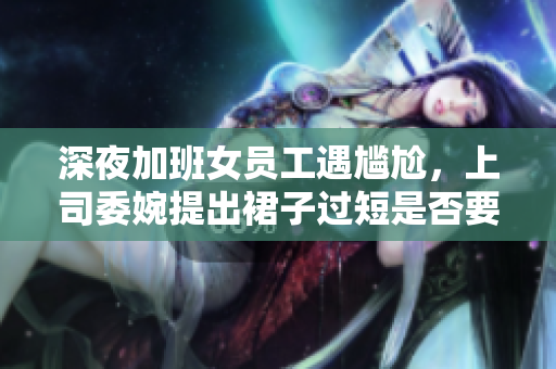 深夜加班女员工遇尴尬，上司委婉提出裙子过短是否要加厚