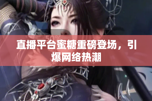 直播平台蜜糖重磅登场，引爆网络热潮