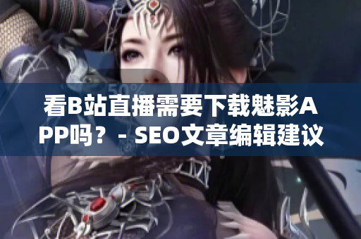 看B站直播需要下载魅影APP吗？- SEO文章编辑建议。