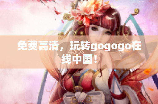 免费高清，玩转gogogo在线中国！