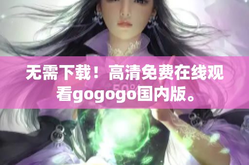 无需下载！高清免费在线观看gogogo国内版。
