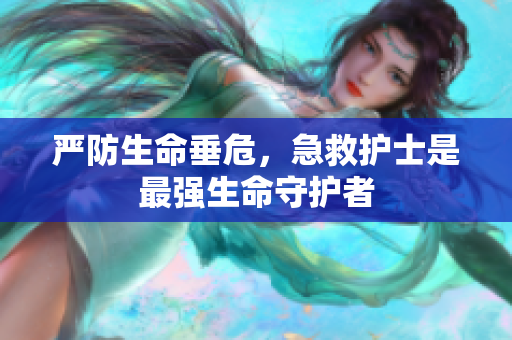 严防生命垂危，急救护士是最强生命守护者