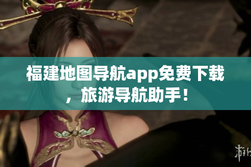 福建地图导航app免费下载，旅游导航助手！