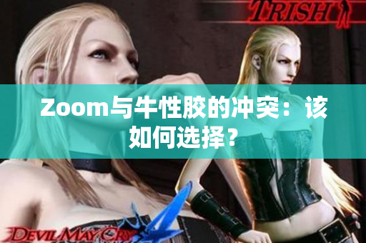 Zoom与牛性胶的冲突：该如何选择？