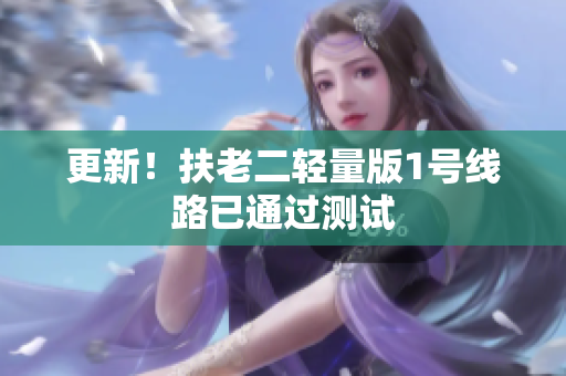 更新！扶老二轻量版1号线路已通过测试