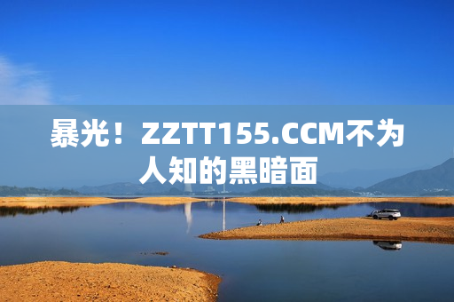 暴光！ZZTT155.CCM不为人知的黑暗面