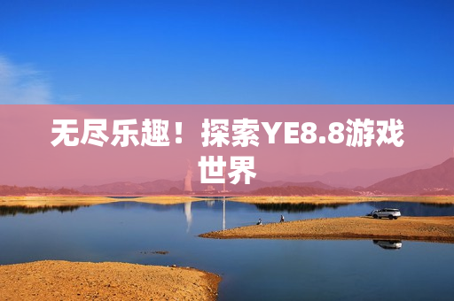 无尽乐趣！探索YE8.8游戏世界