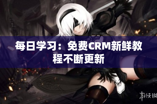 每日学习：免费CRM新鲜教程不断更新