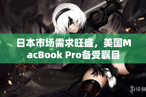 日本市场需求旺盛，美国MacBook Pro备受瞩目