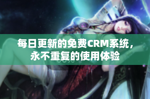 每日更新的免费CRM系统，永不重复的使用体验
