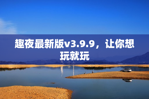 趣夜最新版v3.9.9，让你想玩就玩