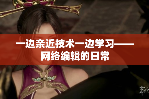 一边亲近技术一边学习——网络编辑的日常