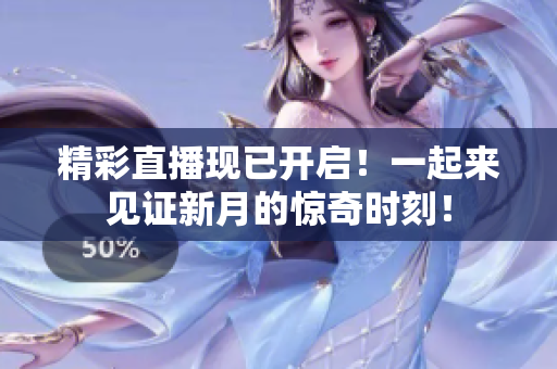 精彩直播现已开启！一起来见证新月的惊奇时刻！