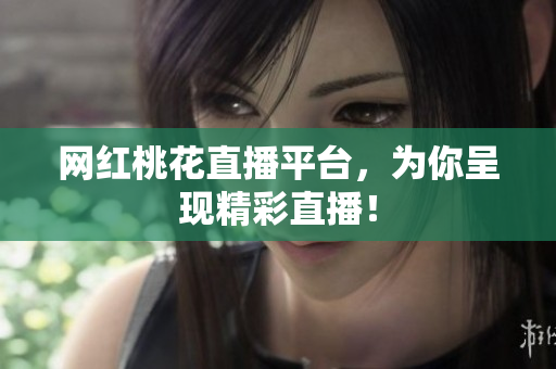 网红桃花直播平台，为你呈现精彩直播！