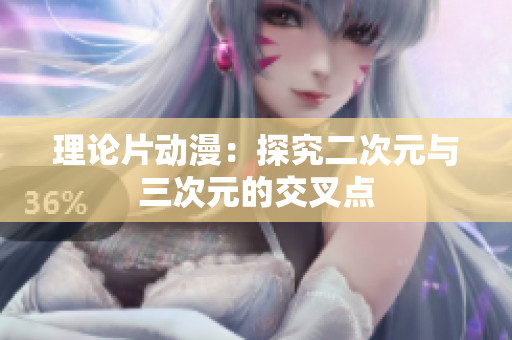 理论片动漫：探究二次元与三次元的交叉点