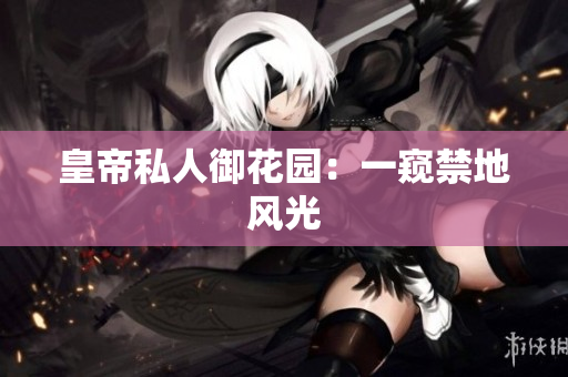 皇帝私人御花园：一窥禁地风光