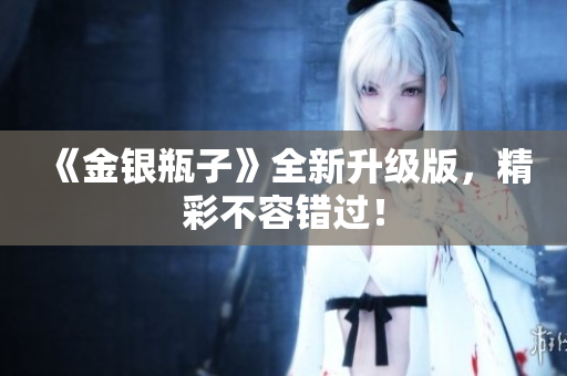 《金银瓶子》全新升级版，精彩不容错过！