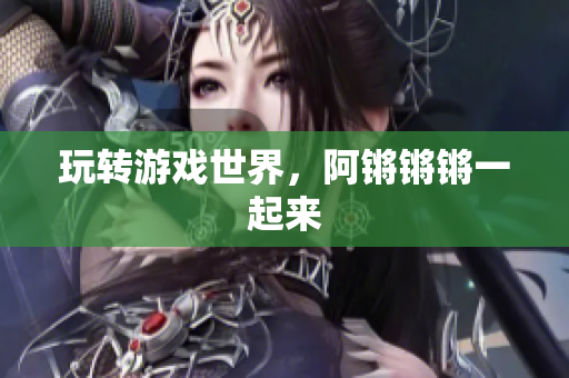 玩转游戏世界，阿锵锵锵一起来