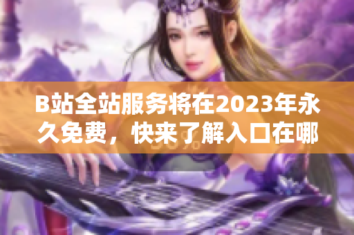B站全站服务将在2023年永久免费，快来了解入口在哪里！