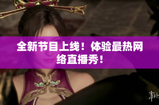 全新节目上线！体验最热网络直播秀！