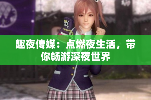 趣夜传媒：点燃夜生活，带你畅游深夜世界