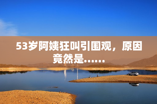 53岁阿姨狂叫引围观，原因竟然是……