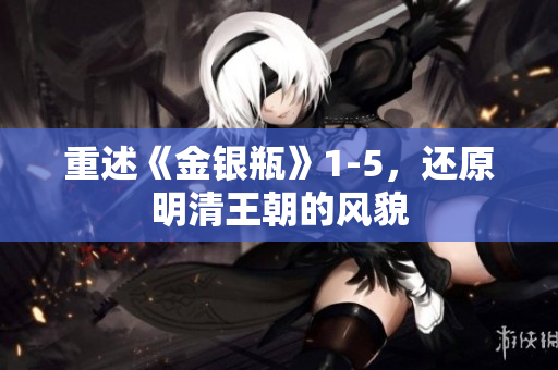 重述《金银瓶》1-5，还原明清王朝的风貌