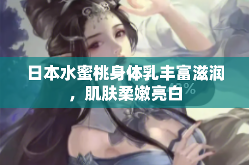 日本水蜜桃身体乳丰富滋润，肌肤柔嫩亮白